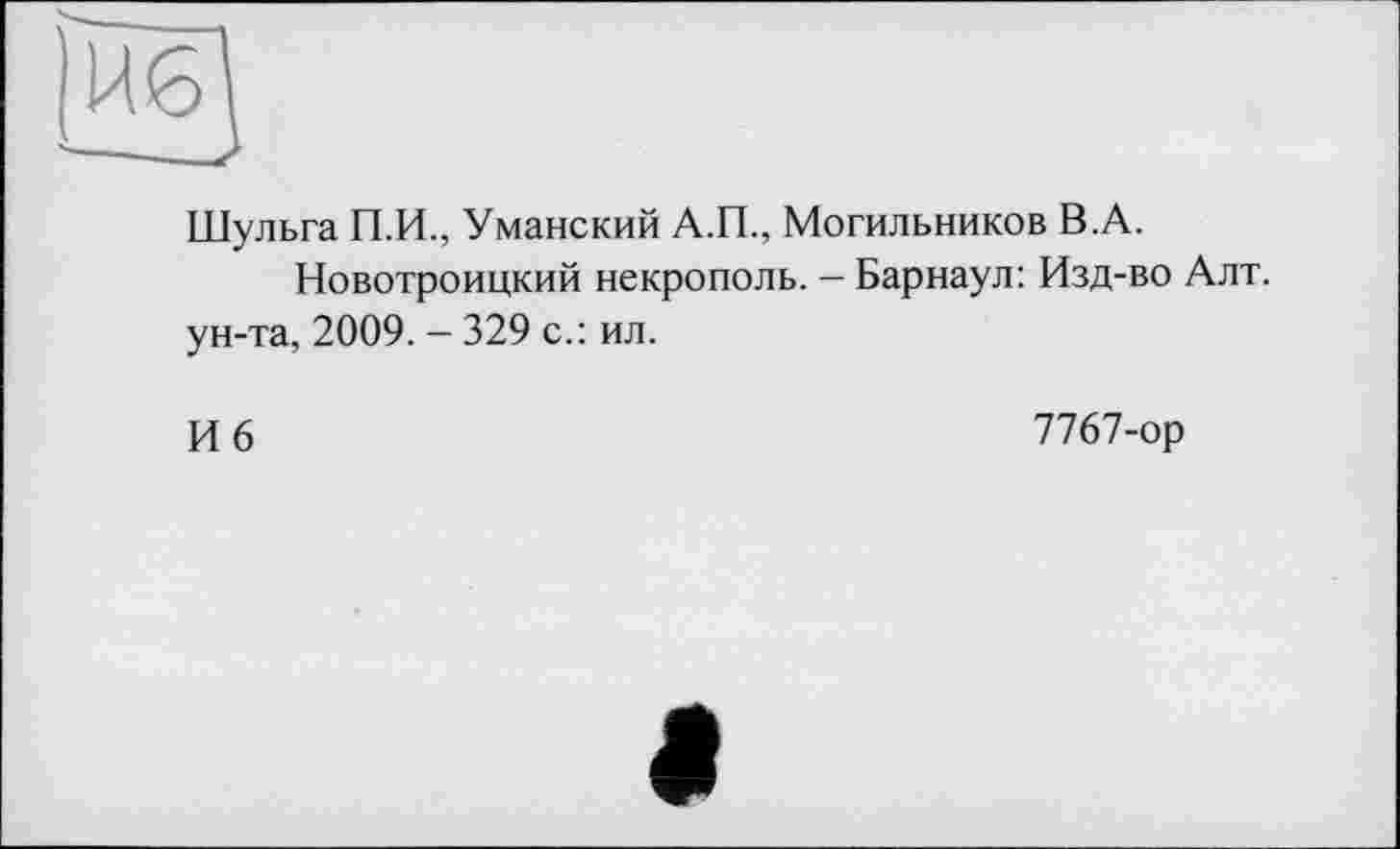 ﻿Шульга П.И., Уманский А.П., Могильников В.А.
Новотроицкий некрополь. - Барнаул: Изд-во Алт. ун-та, 2009. — 329 с.: ил.
И 6
7767-ор